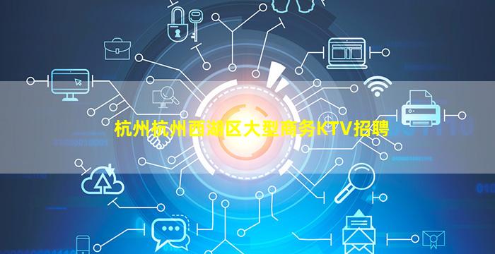杭州杭州西湖区大型商务KTV招聘